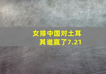 女排中国对土耳其谁赢了7.21