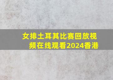 女排土耳其比赛回放视频在线观看2024香港