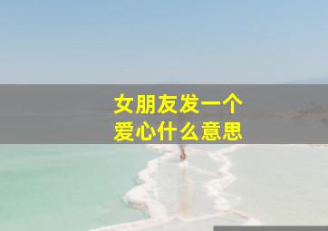 女朋友发一个爱心什么意思