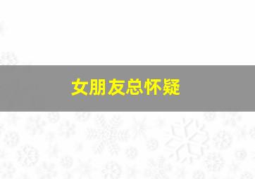 女朋友总怀疑