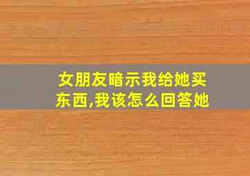 女朋友暗示我给她买东西,我该怎么回答她