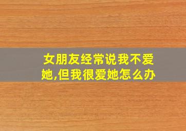 女朋友经常说我不爱她,但我很爱她怎么办