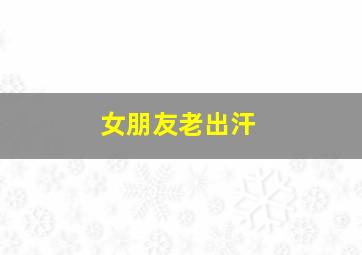 女朋友老出汗