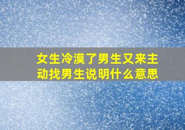 女生冷漠了男生又来主动找男生说明什么意思