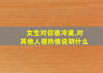 女生对你很冷漠,对其他人很热情说明什么