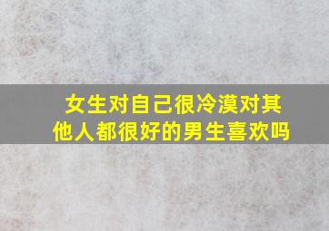 女生对自己很冷漠对其他人都很好的男生喜欢吗