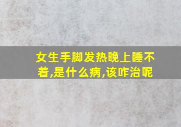 女生手脚发热晚上睡不着,是什么病,该咋治呢