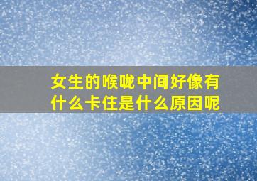 女生的喉咙中间好像有什么卡住是什么原因呢