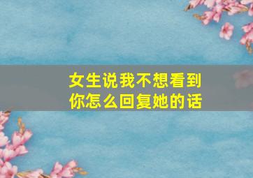 女生说我不想看到你怎么回复她的话