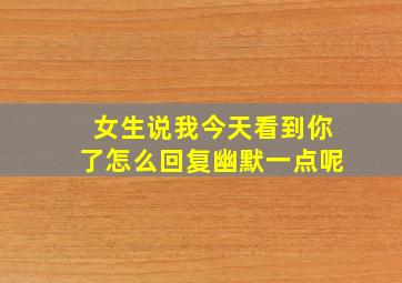 女生说我今天看到你了怎么回复幽默一点呢