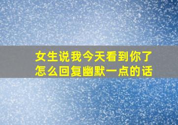 女生说我今天看到你了怎么回复幽默一点的话