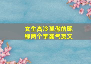 女生高冷孤傲的昵称两个字霸气英文