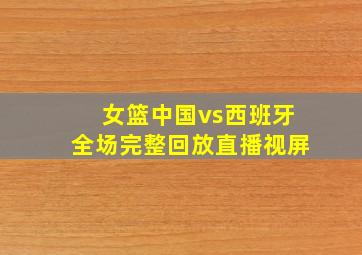 女篮中国vs西班牙全场完整回放直播视屏