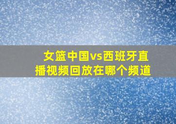 女篮中国vs西班牙直播视频回放在哪个频道