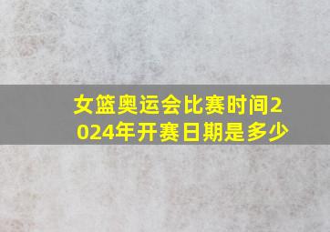 女篮奥运会比赛时间2024年开赛日期是多少