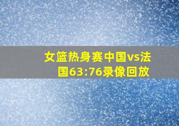 女篮热身赛中国vs法国63:76录像回放