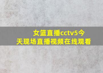 女篮直播cctv5今天现场直播视频在线观看