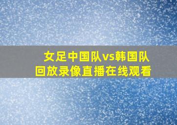 女足中国队vs韩国队回放录像直播在线观看