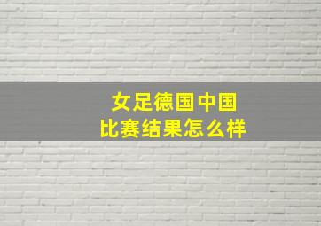 女足德国中国比赛结果怎么样