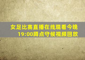 女足比赛直播在线观看今晚19:00蹲点守候视频回放