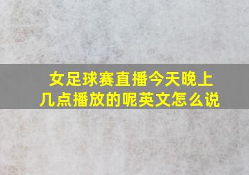 女足球赛直播今天晚上几点播放的呢英文怎么说