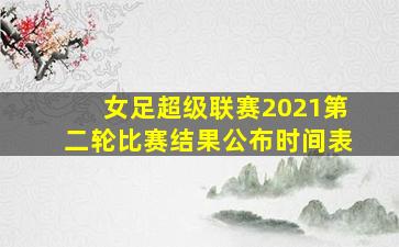 女足超级联赛2021第二轮比赛结果公布时间表