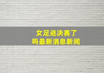 女足进决赛了吗最新消息新闻