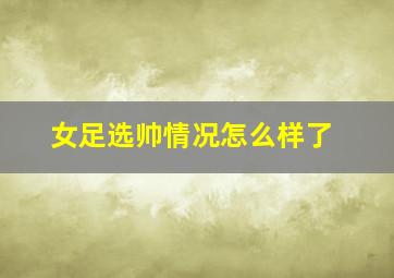 女足选帅情况怎么样了