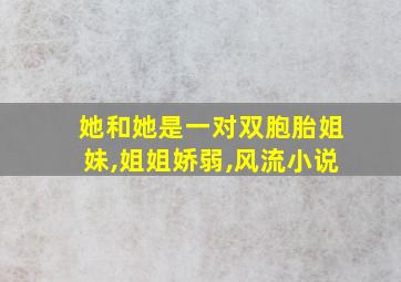 她和她是一对双胞胎姐妹,姐姐娇弱,风流小说