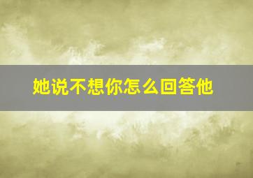 她说不想你怎么回答他