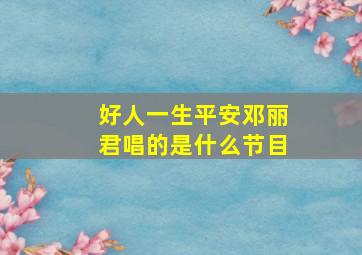 好人一生平安邓丽君唱的是什么节目