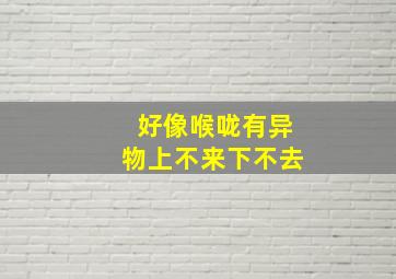 好像喉咙有异物上不来下不去