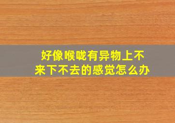 好像喉咙有异物上不来下不去的感觉怎么办