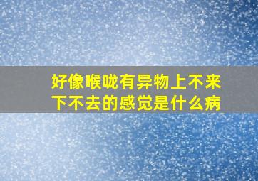 好像喉咙有异物上不来下不去的感觉是什么病