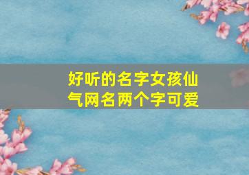 好听的名字女孩仙气网名两个字可爱