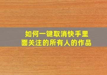 如何一键取消快手里面关注的所有人的作品