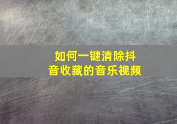 如何一键清除抖音收藏的音乐视频