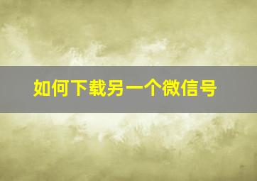 如何下载另一个微信号