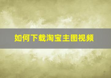 如何下载淘宝主图视频