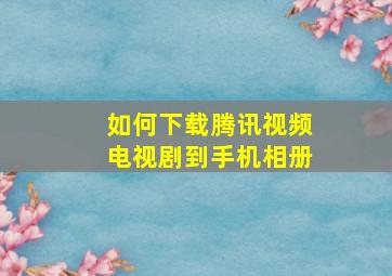 如何下载腾讯视频电视剧到手机相册