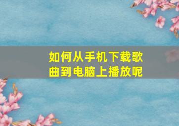 如何从手机下载歌曲到电脑上播放呢