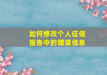 如何修改个人征信报告中的错误信息