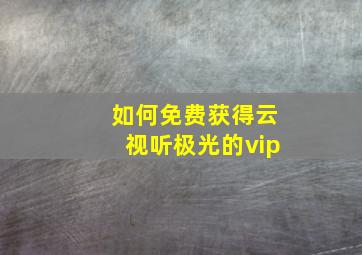 如何免费获得云视听极光的vip