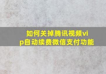 如何关掉腾讯视频vip自动续费微信支付功能