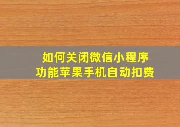 如何关闭微信小程序功能苹果手机自动扣费