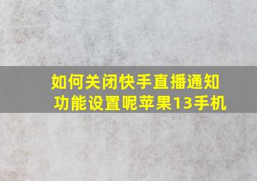 如何关闭快手直播通知功能设置呢苹果13手机