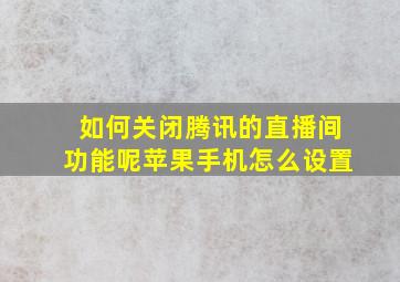 如何关闭腾讯的直播间功能呢苹果手机怎么设置