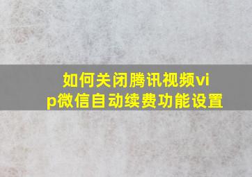 如何关闭腾讯视频vip微信自动续费功能设置