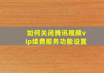 如何关闭腾讯视频vip续费服务功能设置