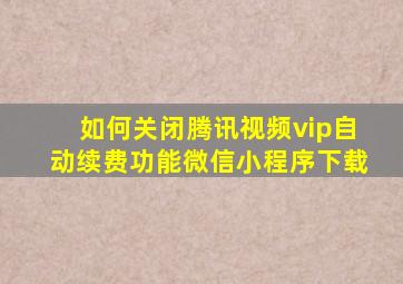 如何关闭腾讯视频vip自动续费功能微信小程序下载